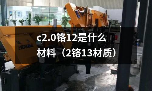 c2.0鉻12是什么材料(2鉻13材質)