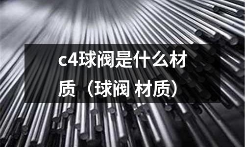 c4球閥是什么材質(zhì)(球閥 材質(zhì))