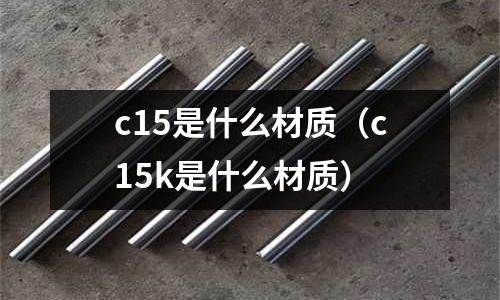 c15是什么材質(c15k是什么材質)