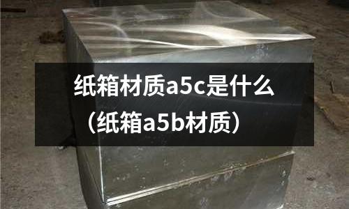 紙箱材質(zhì)a5c是什么(紙箱a5b材質(zhì))