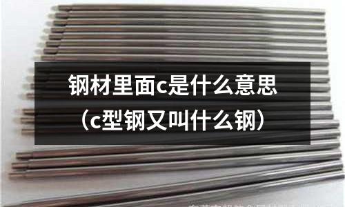鋼材里面c是什么意思(c型鋼又叫什么鋼)