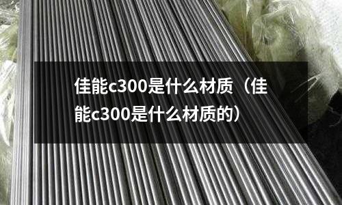 佳能c300是什么材質(佳能c300是什么材質的)