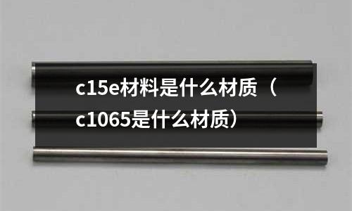 c15e材料是什么材質(zhì)(c1065是什么材質(zhì))