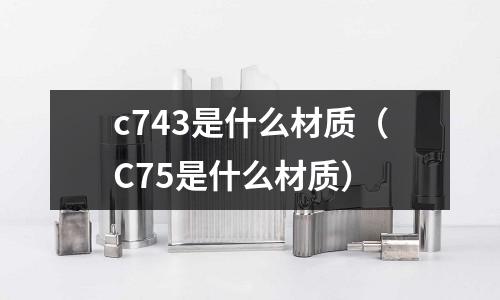 c743是什么材質（C75是什么材質）