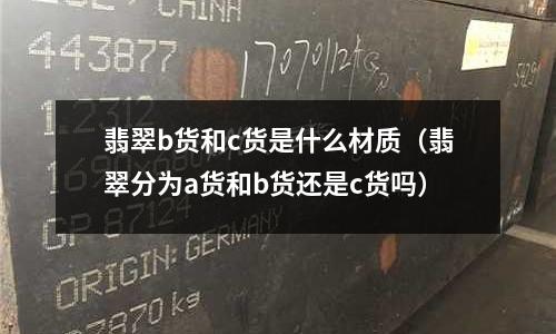 翡翠b貨和c貨是什么材質(翡翠分為a貨和b貨還是c貨嗎)