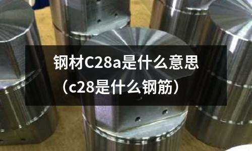 鋼材C28a是什么意思(c28是什么鋼筋)