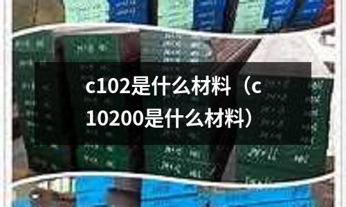 c102是什么材料（c10200是什么材料）
