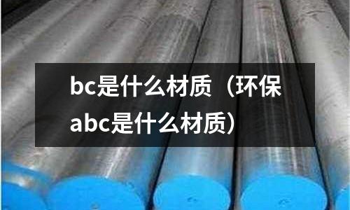 bc是什么材質(zhì)（環(huán)保abc是什么材質(zhì)）