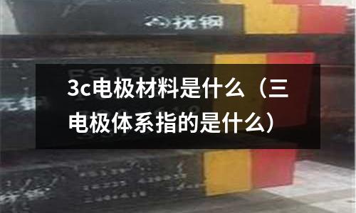3c電極材料是什么（三電極體系指的是什么）