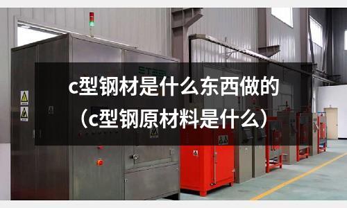 c型鋼材是什么東西做的(c型鋼原材料是什么)