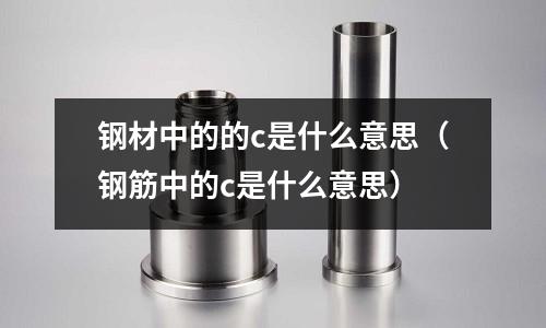 鋼材中的的c是什么意思(鋼筋中的c是什么意思)