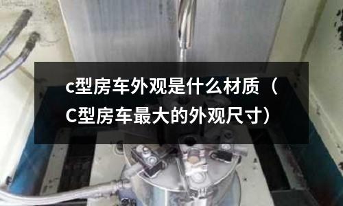 c型房車外觀是什么材質(zhì)(C型房車最大的外觀尺寸)