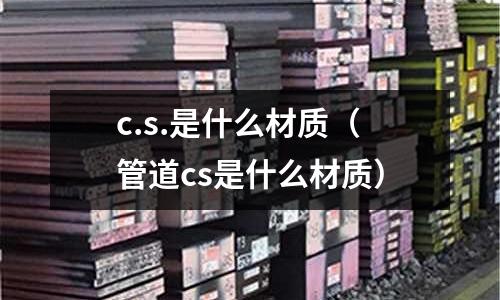 c.s.是什么材質(管道cs是什么材質)