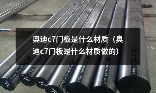 奧迪c7門板是什么材質（奧迪c7門板是什么材質做的）