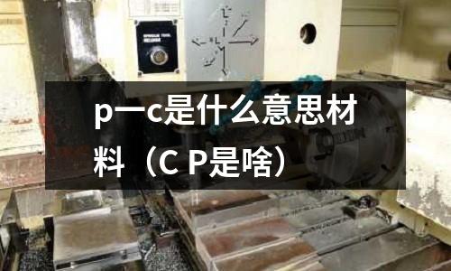 p一c是什么意思材料(C P是啥)