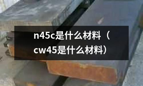 n45c是什么材料(cw45是什么材料)