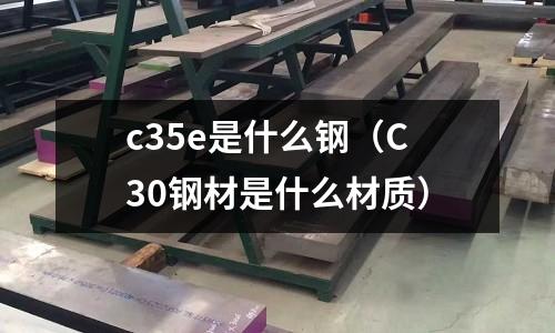 c35e是什么鋼(C30鋼材是什么材質(zhì))