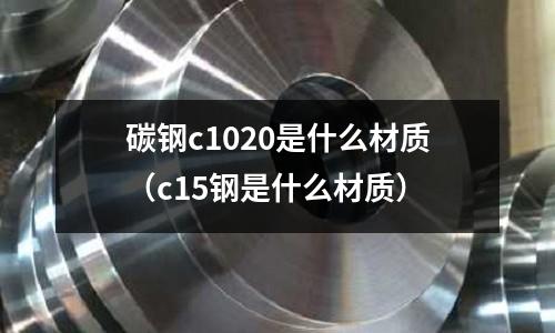 碳鋼c1020是什么材質(c15鋼是什么材質)