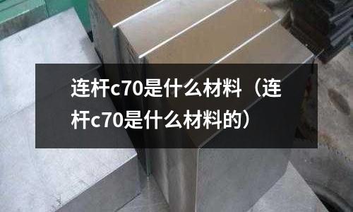 連桿c70是什么材料(連桿c70是什么材料的)