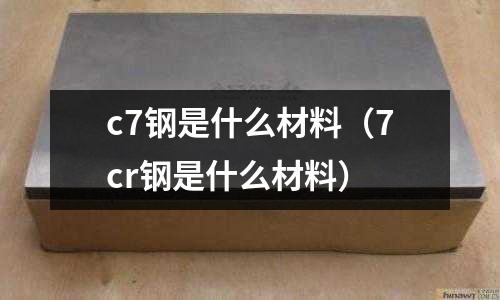 c7鋼是什么材料(7cr鋼是什么材料)