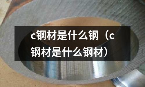 c鋼材是什么鋼(c鋼材是什么鋼材)