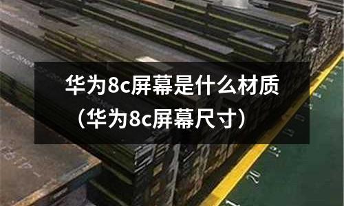 華為8c屏幕是什么材質(zhì)(華為8c屏幕尺寸)