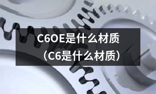 C6OE是什么材質(zhì)（C6是什么材質(zhì)）
