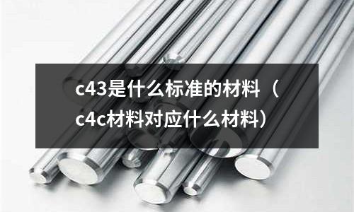 c43是什么標準的材料（c4c材料對應什么材料）