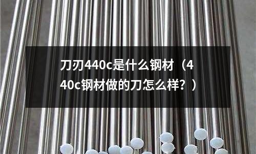 刀刃440c是什么鋼材(440c鋼材做的刀怎么樣?)