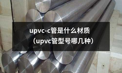 upvc-c管是什么材質(upvc管型號哪幾種)