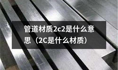 管道材質(zhì)2c2是什么意思（2C是什么材質(zhì)）