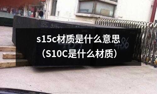 s15c材質(zhì)是什么意思（S10C是什么材質(zhì)）
