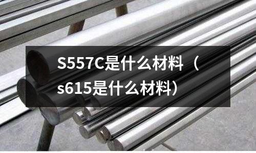 S557C是什么材料(s615是什么材料)