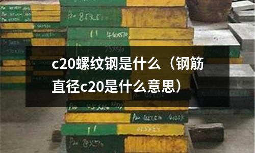 c20螺紋鋼是什么(鋼筋直徑c20是什么意思)