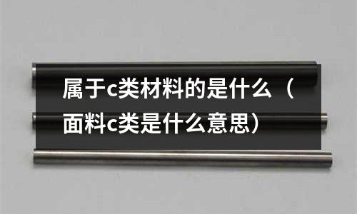 屬于c類材料的是什么(面料c類是什么意思)