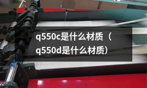 q550c是什么材質(zhì)(q550d是什么材質(zhì))