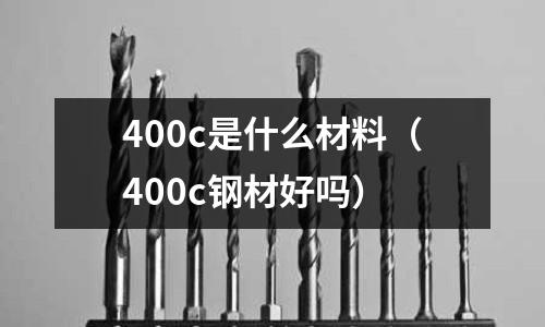 400c是什么材料(400c鋼材好嗎)