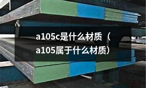 a105c是什么材質(zhì)(a105屬于什么材質(zhì))