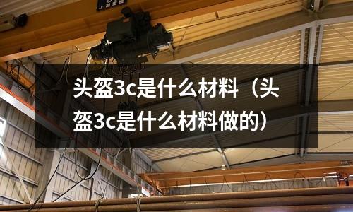 頭盔3c是什么材料(頭盔3c是什么材料做的)