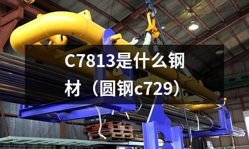 C7813是什么鋼材(圓鋼c729)