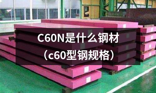 C60N是什么鋼材（c60型鋼規(guī)格）