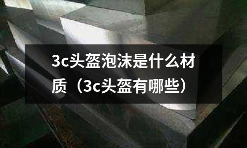 3c頭盔泡沫是什么材質(3c頭盔有哪些)