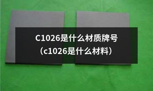 C1026是什么材質(zhì)牌號(hào)（c1026是什么材料）