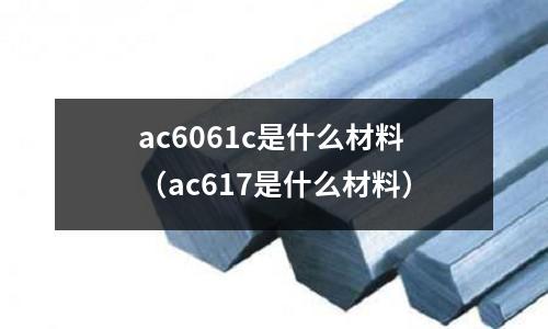 ac6061c是什么材料(ac617是什么材料)