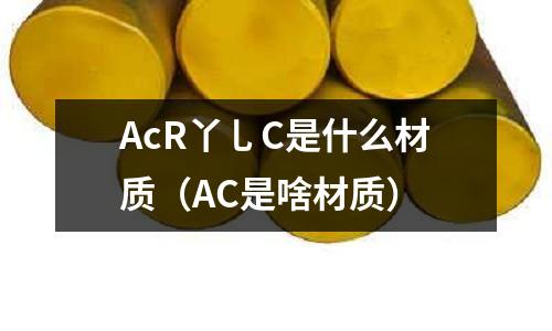 AcR丫乚C是什么材質(AC是啥材質)