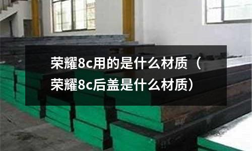 榮耀8c用的是什么材質(榮耀8c后蓋是什么材質)