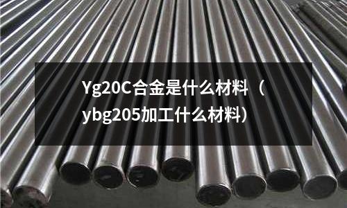 Yg20C合金是什么材料(ybg205加工什么材料)