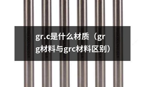 gr.c是什么材質(grg材料與grc材料區別)