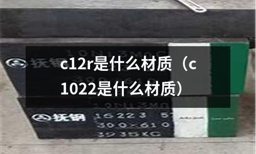 c12r是什么材質(zhì)（c1022是什么材質(zhì)）