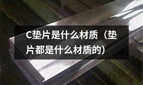 C墊片是什么材質(zhì)(墊片都是什么材質(zhì)的)
